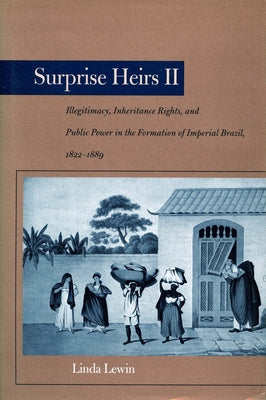 Surprise Heirs II: Illegitimacy, Inheritance Rights, and Public Power in the Formation of Imperial Brazil, 1822-1889