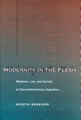 Modernity in the Flesh: Medicine, Law, and Society in Turn-Of-The-Century Argentina