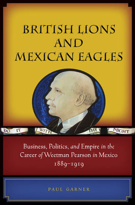 British Lions and Mexican Eagles: Business, Politics, and Empire in the Career of Weetman Pearson in Mexico, 1889a 1919