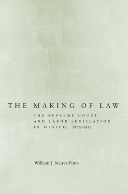 The Making of Law: The Supreme Court and Labor Legislation in Mexico, 1875a 1931