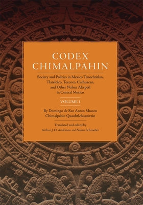 Codex Chimalpahin, Vol. I: Society and Politics in Mexico Tenochtitlan, Tlateloco, Texcoco, Culhuacan, and Other Nahua Altepetl in Central Mexico