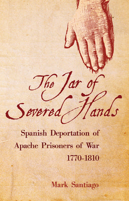 Jar of Severed Hands: Spanish Deportation of Apache Prisoners of War, 1770-1810