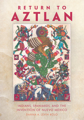 Return to Aztlan: Indians, Spaniards, and the Invention of Nuevo México