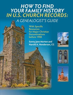 How to Find Your Family History in U.S. Church Records: A Genealogist's Guide: With Specific Resources for Major Christian Denominations before 1900