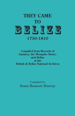 They Came to Belize, 1750-1810.: Compiled from Records of Jamaica, the Mosquito Shore, and Belize at the British & Belize National Archives