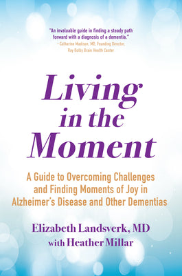 Living in the Moment: A Guide to Overcoming Challenges and Finding Moments of Joy in Alzheimer's Disease and Other Dementias