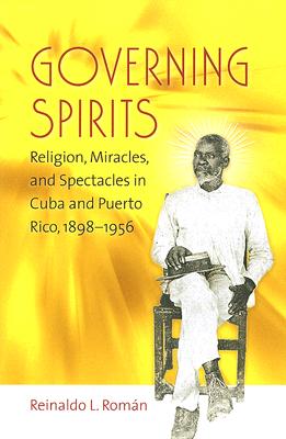 Governing Spirits: Religion, Miracles, and Spectacles in Cuba and Puerto Rico, 1898-1956