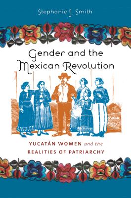 Gender and the Mexican Revolution: Yucatán Women and the Realities of Patriarchy