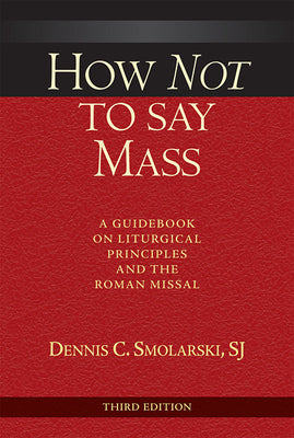 How Not to Say Mass, Third Edition: A Guidebook on Liturgical Principles and the Roman Missal