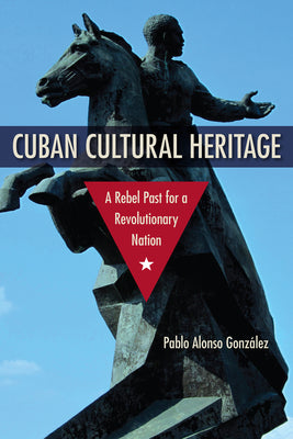 Cuban Cultural Heritage: A Rebel Past for a Revolutionary Nation