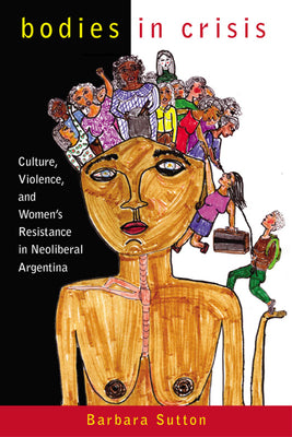 Bodies in Crisis: Culture, Violence, and Women's Resistance in Neoliberal Argentina