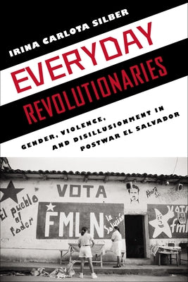 Everyday Revolutionaries: Gender, Violence, and Disillusionment in Postwar El Salvador