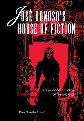 José Donoso's House of Fiction: A Dramatic Construction of Time and Place