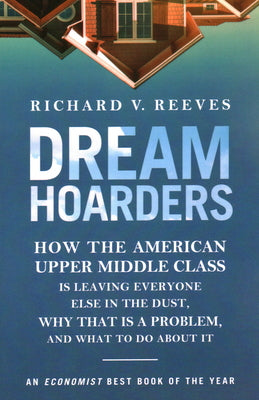 Dream Hoarders: How the American Upper Middle Class Is Leaving Everyone Else in the Dust, Why That Is a Problem, and What to Do about