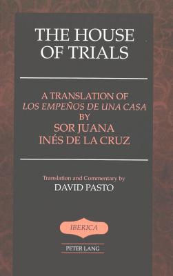 The House of Trials: A Translation of "Los empeños de una casa" by Sor Juana Ines de la Cruz- Translation and Commentary by David Pasto