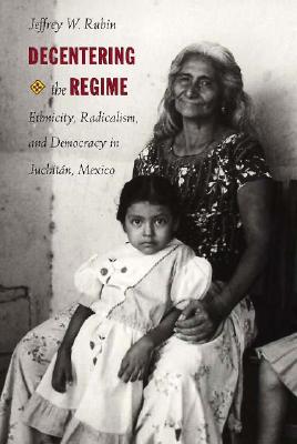 Decentering the Regime: Ethnicity, Radicalism, and Democracy in Juchitán, Mexico