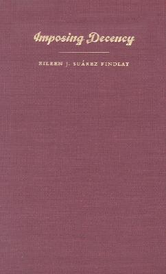 Imposing Decency: The Politics of Sexuality and Race in Puerto Rico, 1870-1920