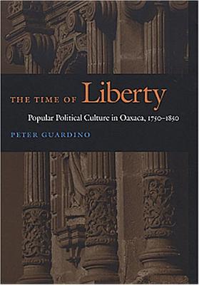 The Time of Liberty: Popular Political Culture in Oaxaca, 1750-1850