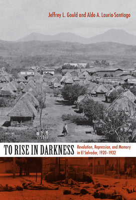 To Rise in Darkness: Revolution, Repression, and Memory in El Salvador, 1920-1932