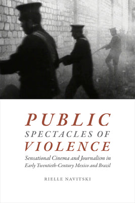 Public Spectacles of Violence: Sensational Cinema and Journalism in Early Twentieth-Century Mexico and Brazil