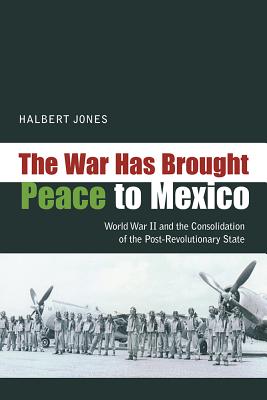 The War Has Brought Peace to Mexico: World War II and the Consolidation of the Post-Revolutionary State