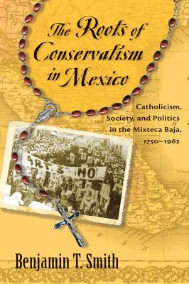 Roots of Conservatism in Mexico: Catholicism, Society, and Politics in the Mixteca Baja, 1750-1962