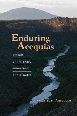 Enduring Acequias: Wisdom of the Land, Knowledge of the Water