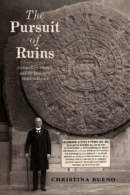 The Pursuit of Ruins: Archaeology, History, and the Making of Modern Mexico