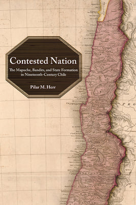 Contested Nation: The Mapuche, Bandits, and State Formation in Nineteenth-Century Chile