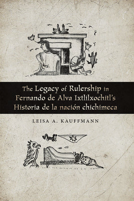 The Legacy of Rulership in Fernando de Alva Ixtlilxochitl's Historia de la Nación Chichimeca