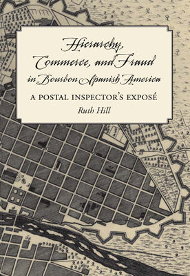 Hierarchy, Commerce, and Fraud in Bourbon Spanish America: A Postal Inspector's Expose