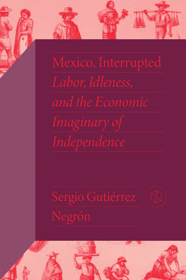 Mexico, Interrupted: Labor, Idleness, and the Economic Imaginary of Independence