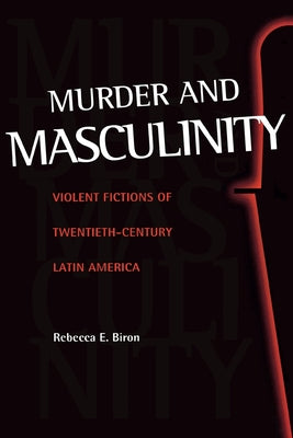 Murder and Masculinity: Violent Fictions of Twentieth-Century Latin America