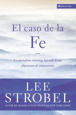 El Caso de la Fe: Un Periodista Investiga Las Objeciones Más Difíciles Contra El Cristianismo = The Case for Faith