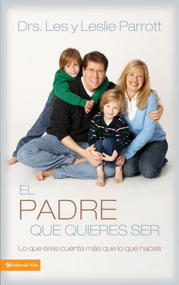 El Padre Que Quieres Ser: Lo Que Eres Cuenta Más Que Lo Que Haces