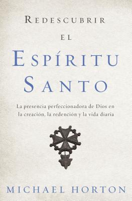 Redescubrir El Espíritu Santo: La Presencia Perfeccionadora de Dios En La Creación, La Redención Y La Vida Diaria