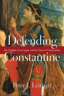 Defending Constantine: The Twilight of an Empire and the Dawn of Christendom