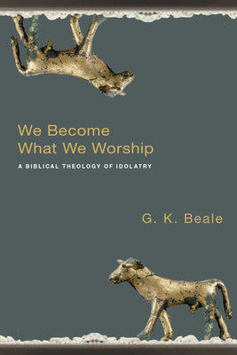 We Become What We Worship: A Biblical Theology of Idolatry