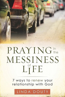 Praying in the Messiness of LIfe: 7 Ways to Renew Your Relationship with God