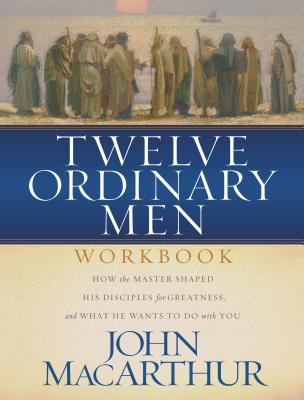 Twelve Ordinary Men Workbook: How the Master Shaped His Disciples for Greatness, and What He Wants to Do with You