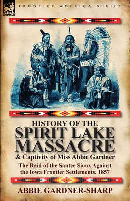 History of the Spirit Lake Massacre and Captivity of Miss Abbie Gardner: the Raid of the Santee Sioux Against the Iowa Frontier Settlements, 1857