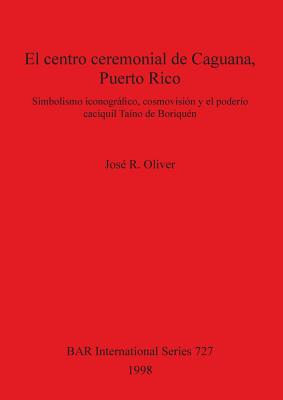 El centro ceremonial de Caguana, Puerto Rico: Simbolismo iconográfico, cosmovisión y el poderío caciquil Taíno de Boriquén