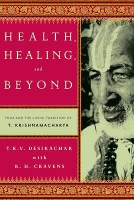 Health, Healing, and Beyond: Yoga and the Living Tradition of T. Krishnamacharya