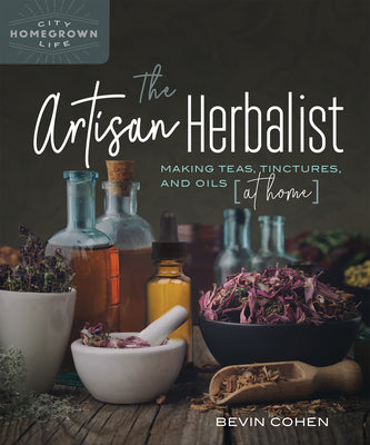 The Artisan Herbalist: Making Teas, Tinctures, and Oils at Home