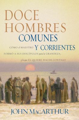 Doce Hombres Comunes Y Corrientes: Cómo El Maestro Formó a Sus Discípulos Para La Grandeza, Y Lo Que Él Quiere Hacer Contigo = 12 Common Men