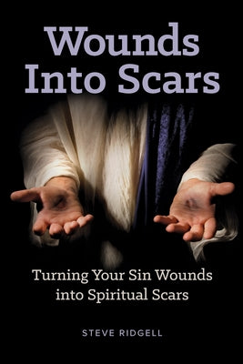 Wounds Into Scars: Turning Your Sin Wounds into Spiritual Scars