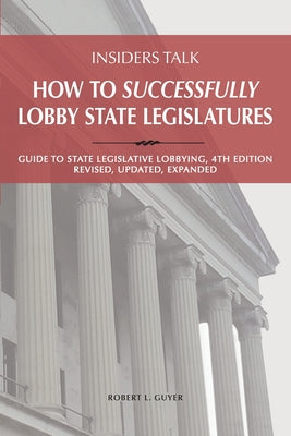 Insiders Talk: How to Successfully Lobby State Legislatures: Guide to State Legislative Lobbying, 4th Edition - Revised, Updated, Exp