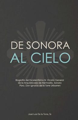 De Sonora al Cielo: Biografía del Excelentísimo Sr. Vicario General de la Arquidiócesis de Hermosillo, Sonora Pbro. Don Ignacio de la Torr