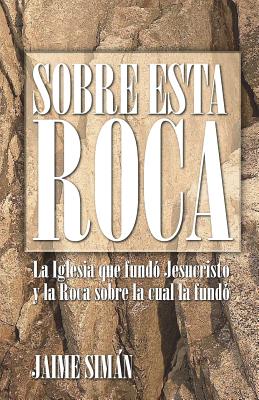 Sobre Esta Roca: La Iglesia que fundó Jesucristo y la Roca sobre la cual la fundó