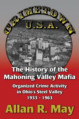 Crimetown U.S.A.: The History of the Mahoning Valley Mafia: Organized Crime Activity in Ohio's Steel Valley 1933-1963